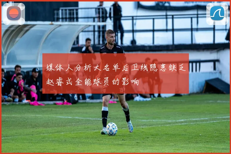 媒体人分析大名单后卫线隐患缺乏赵睿式全能球员的影响