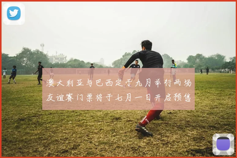 澳大利亚与巴西定于九月举行两场友谊赛门票将于七月一日开启预售