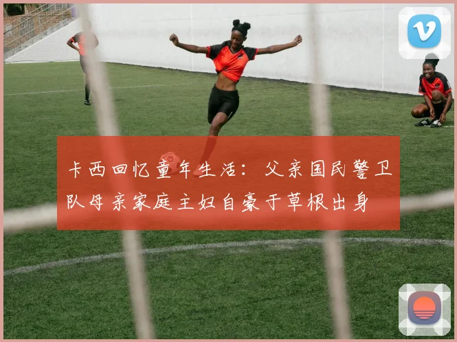 卡西回忆童年生活：父亲国民警卫队母亲家庭主妇自豪于草根出身