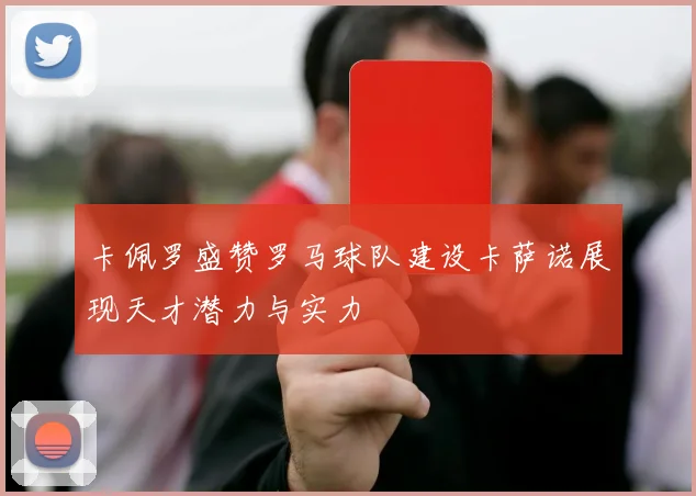 卡佩罗盛赞罗马球队建设卡萨诺展现天才潜力与实力