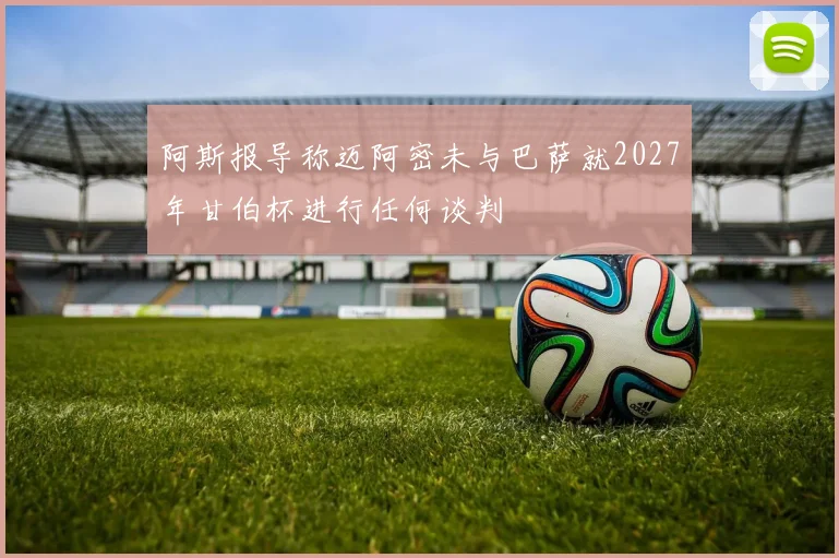 阿斯报导称迈阿密未与巴萨就2027年甘伯杯进行任何谈判