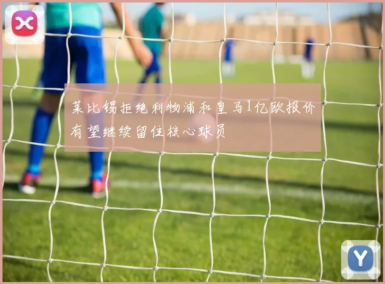 莱比锡拒绝利物浦和皇马1亿欧报价有望继续留住核心球员