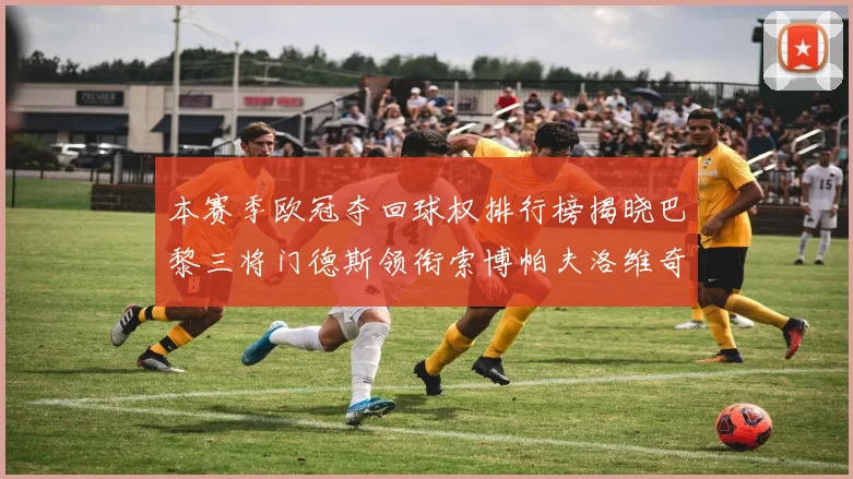 本赛季欧冠夺回球权排行榜揭晓巴黎三将门德斯领衔索博帕夫洛维奇紧随其后