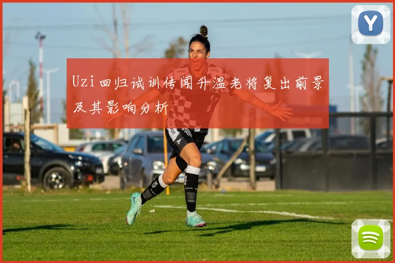 Uzi回归试训传闻升温老将复出前景及其影响分析
