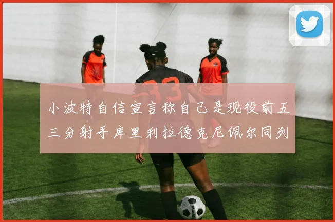小波特自信宣言称自己是现役前五三分射手库里利拉德克尼佩尔同列其中