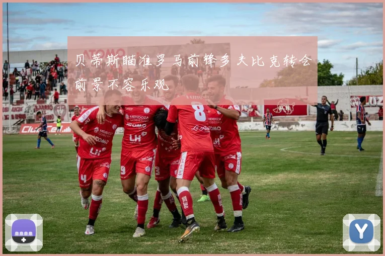 贝蒂斯瞄准罗马前锋多夫比克转会前景不容乐观