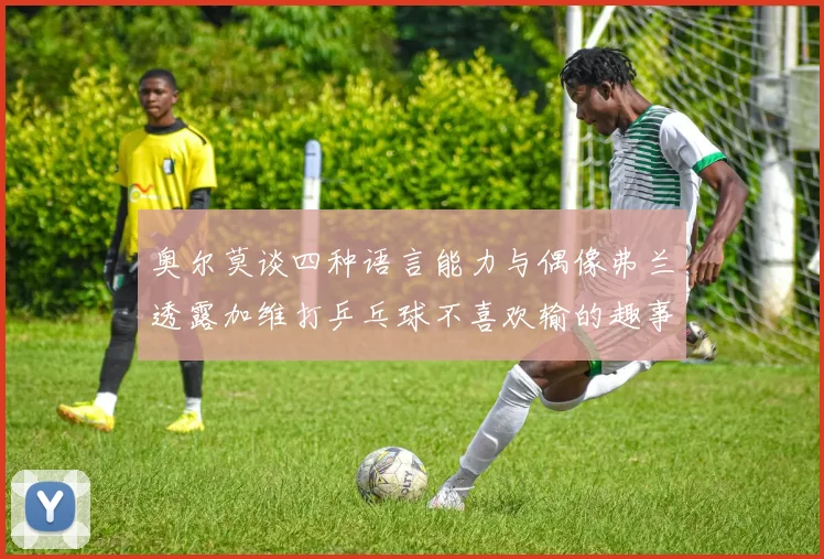 奥尔莫谈四种语言能力与偶像弗兰透露加维打乒乓球不喜欢输的趣事