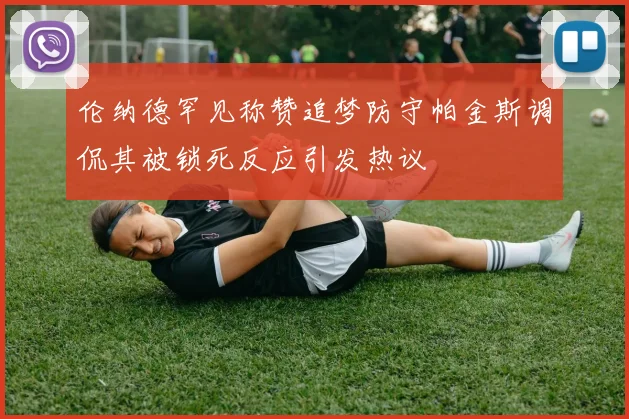 伦纳德罕见称赞追梦防守帕金斯调侃其被锁死反应引发热议