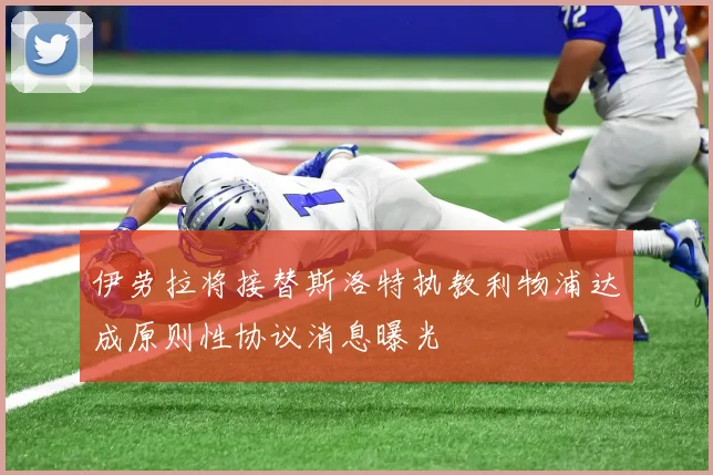 伊劳拉将接替斯洛特执教利物浦达成原则性协议消息曝光