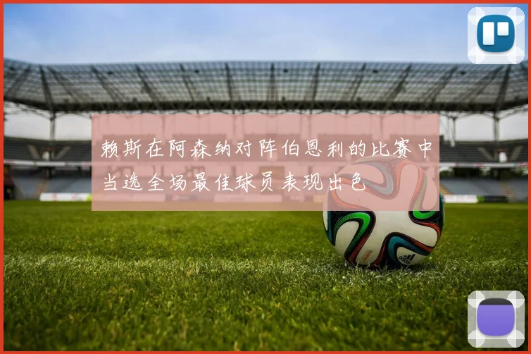 赖斯在阿森纳对阵伯恩利的比赛中当选全场最佳球员表现出色