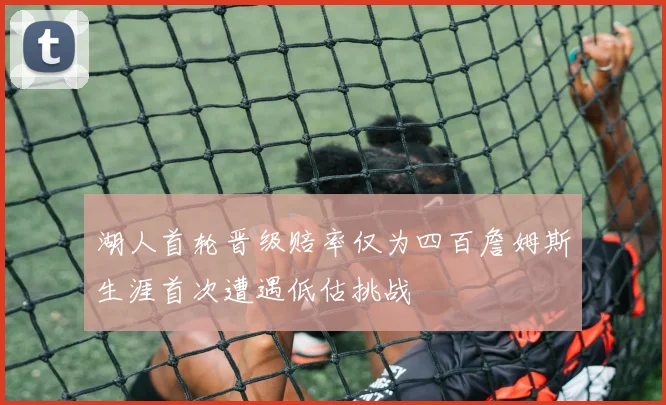 湖人首轮晋级赔率仅为四百詹姆斯生涯首次遭遇低估挑战