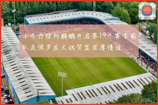 小乔丹续约鹈鹕开启第19个赛季前队友保罗发文祝贺显深厚情谊