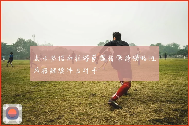 麦卡坚信加拉塔萨雷将保持侵略性风格继续冲击对手