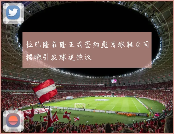 拉巴隆菲隆正式签约彪马球鞋合同揭晓引发球迷热议
