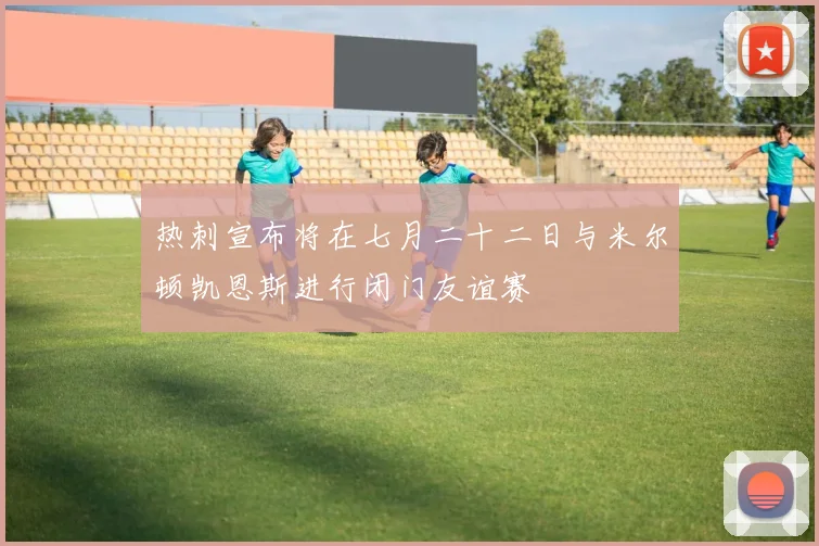 热刺宣布将在七月二十二日与米尔顿凯恩斯进行闭门友谊赛