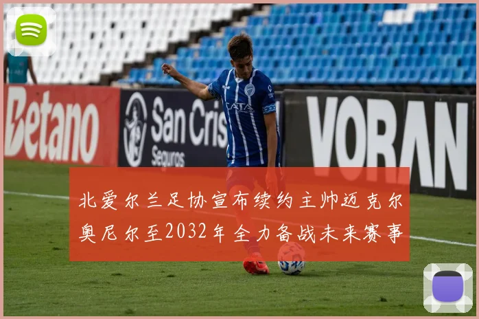 北爱尔兰足协宣布续约主帅迈克尔奥尼尔至2032年全力备战未来赛事