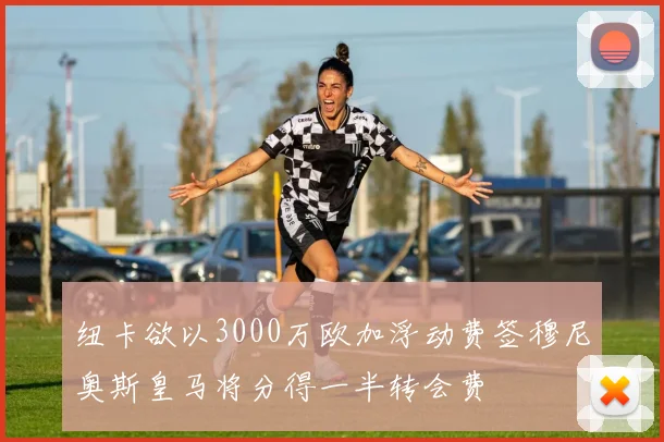 纽卡欲以3000万欧加浮动费签穆尼奥斯皇马将分得一半转会费