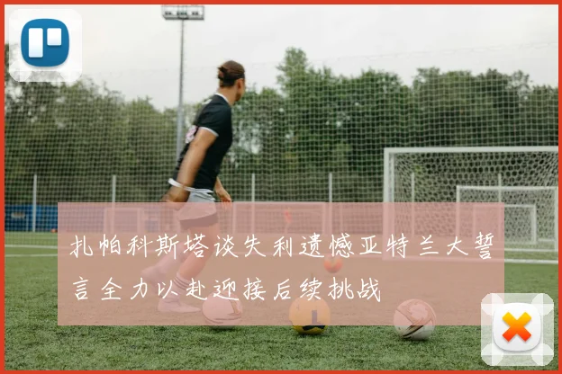 扎帕科斯塔谈失利遗憾亚特兰大誓言全力以赴迎接后续挑战