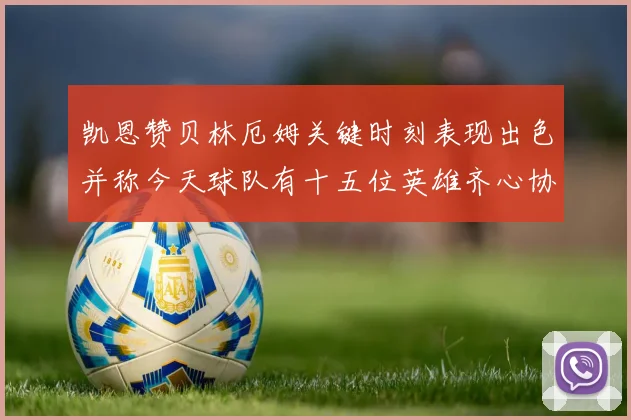 凯恩赞贝林厄姆关键时刻表现出色并称今天球队有十五位英雄齐心协力