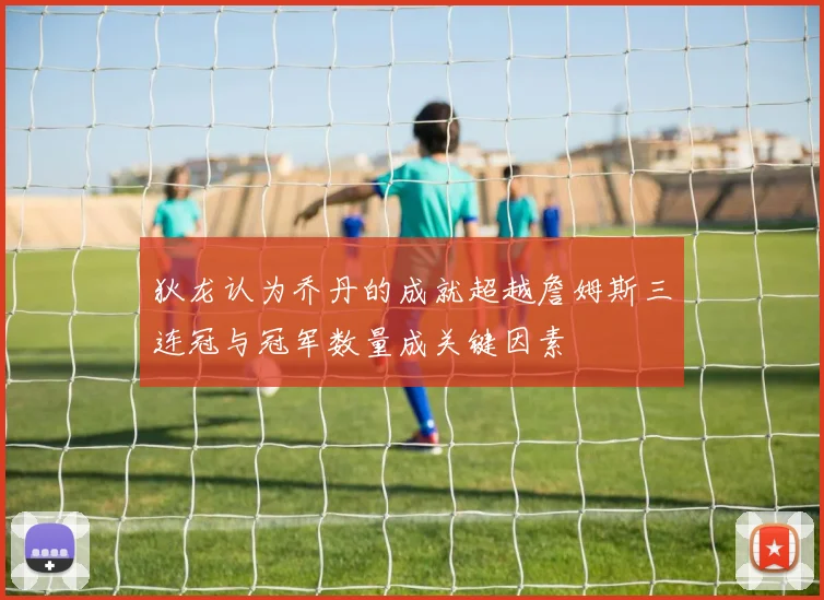 狄龙认为乔丹的成就超越詹姆斯三连冠与冠军数量成关键因素