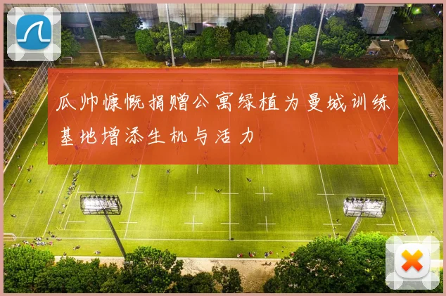 瓜帅慷慨捐赠公寓绿植为曼城训练基地增添生机与活力