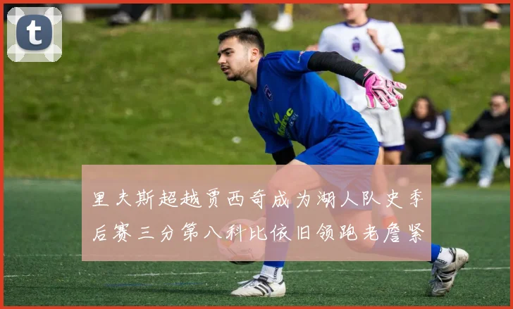 里夫斯超越贾西奇成为湖人队史季后赛三分第八科比依旧领跑老詹紧随其后