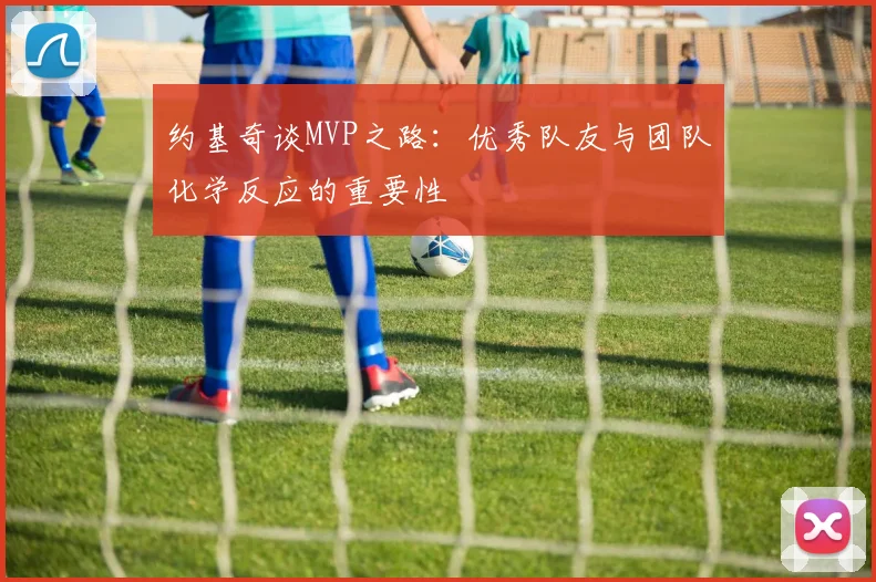 约基奇谈MVP之路：优秀队友与团队化学反应的重要性