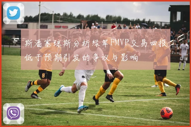 斯潘塞琼斯分析绿军FMVP交易回报低于预期引发的争议与影响