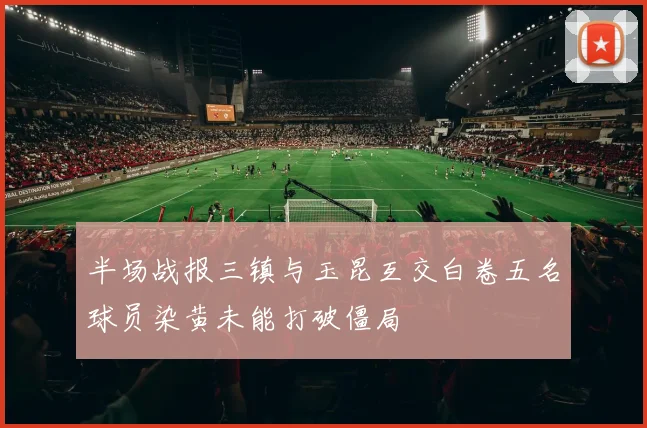 半场战报三镇与玉昆互交白卷五名球员染黄未能打破僵局