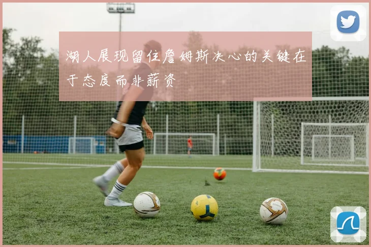 湖人展现留住詹姆斯决心的关键在于态度而非薪资