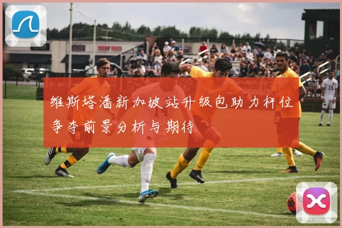 维斯塔潘新加坡站升级包助力杆位争夺前景分析与期待