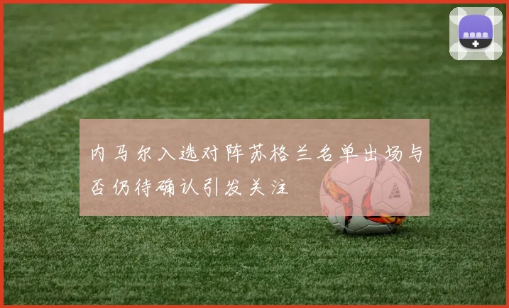 内马尔入选对阵苏格兰名单出场与否仍待确认引发关注