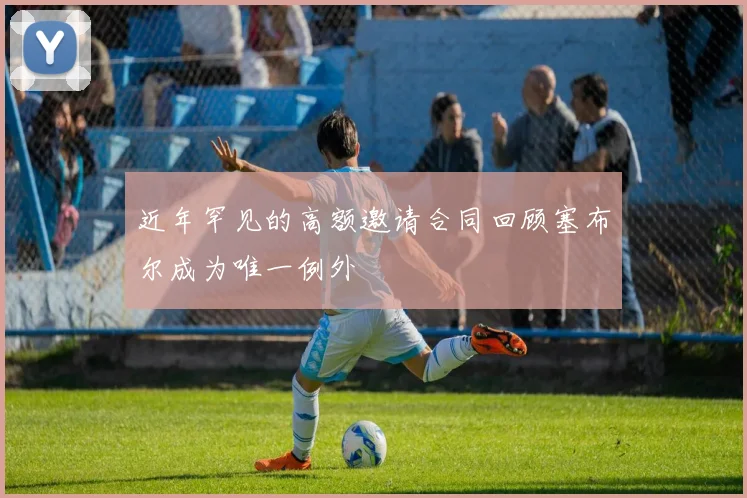 近年罕见的高额邀请合同回顾塞布尔成为唯一例外