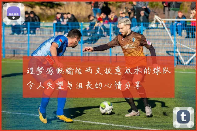 追梦感慨输给两支故意放水的球队令人失望与沮丧的心情分享