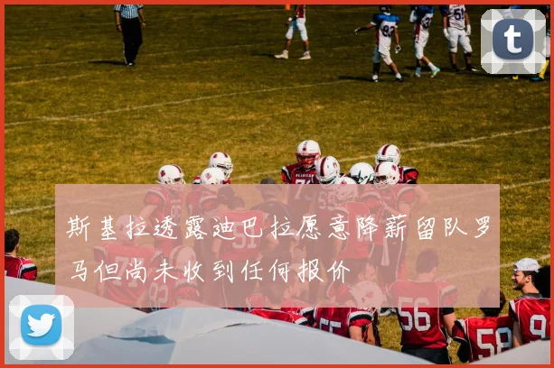 斯基拉透露迪巴拉愿意降薪留队罗马但尚未收到任何报价